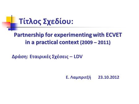 Τίτλος Σχεδίου: Partnership for experimenting with ECVET in a practical context (2009 – 2011) Δράση: Εταιρικές Σχέσεις – LDV Ε. Λαμπριτζή 23.10.2012.