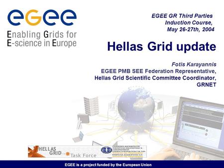 EGEE is a project funded by the European Union Hellas Grid update Fotis Karayannis EGEE PMB SEE Federation Representative, Hellas Grid Scientific Committee.