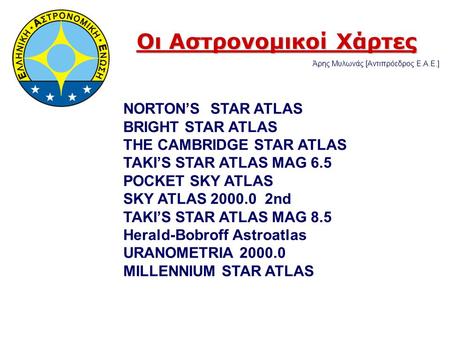 Οι Αστρονομικοί Χάρτες Άρης Μυλωνάς [Αντιπρόεδρος Ε.Α.Ε.] NORTON’S STAR ATLAS BRIGHT STAR ATLAS THE CAMBRIDGE STAR ATLAS TAKI’S STAR ATLAS MAG 6.5 POCKET.