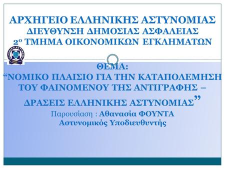 ΑΡΧΗΓΕΙΟ ΕΛΛΗΝΙΚΗΣ ΑΣΤΥΝΟΜΙΑΣ ΔΙΕΥΘΥΝΣΗ ΔΗΜΟΣΙΑΣ ΑΣΦΑΛΕΙΑΣ 2 ο ΤΜΗΜΑ ΟΙΚΟΝΟΜΙΚΩΝ ΕΓΚΛΗΜΑΤΩΝ ΘΕΜΑ: “ΝΟΜΙΚΟ ΠΛΑΙΣΙΟ ΓΙΑ ΤΗΝ ΚΑΤΑΠΟΛΕΜΗΣΗ ΤΟΥ ΦΑΙΝΟΜΕΝΟΥ ΤΗΣ.