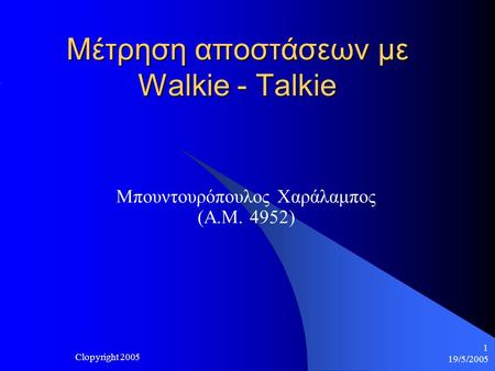 19/5/2005 Clopyright 2005 1 Μέτρηση αποστάσεων με Walkie - Talkie Μπουντουρόπουλος Χαράλαμπος (Α.Μ. 4952)