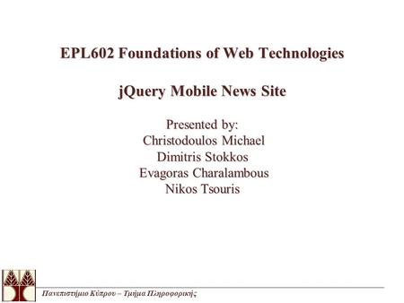 Πανεπιστήμιο Κύπρου – Τμήμα Πληροφορικής EPL602 Foundations of Web Technologies jQuery Mobile News Site Presented by: Christodoulos Michael Dimitris Stokkos.