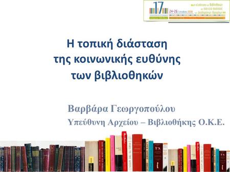 Η τοπική διάσταση της κοινωνικής ευθύνης των βιβλιοθηκών Βαρβάρα Γεωργοπούλου Υπεύθυνη Αρχείου – Βιβλιοθήκης Ο.Κ.Ε.