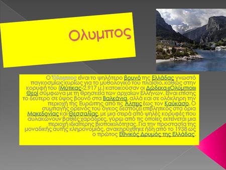 Ολυμπος Ο Όλυμπος είναι το ψηλότερο βουνό της Ελλάδας γνωστό παγκοσμίως κυρίως για το μυθολογικό του πλαίσιο, καθώς στην κορυφή του (Μύτικας-2.917 μ.)