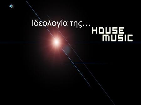 Ιδεολογία τ ης …. Μουσικά στοιχεία της House Η House χαρακτηρίζεται από τα υψηλής συχνότητας beats. Όταν πρωτοεμφανίστηκε τα beats δεν ήταν τόσο υψηλά.Το.