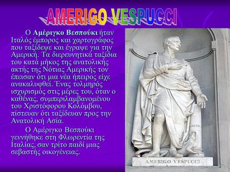Ο Αμέριγκο Βεσπούκι ήταν Ιταλός έμπορος και χαρτογράφος που ταξίδεψε και έγραψε για την Αμερική. Τα διερευνητικά ταξίδια του κατά μήκος της ανατολικής.