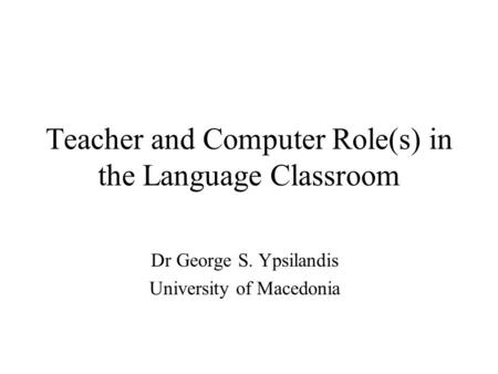 Teacher and Computer Role(s) in the Language Classroom Dr George S. Ypsilandis University of Macedonia.