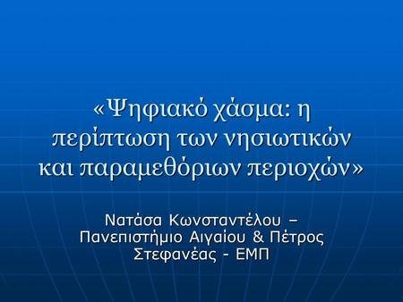 «Ψηφιακό χάσμα: η περίπτωση των νησιωτικών και παραμεθόριων περιοχών» Νατάσα Κωνσταντέλου – Πανεπιστήμιο Αιγαίου & Πέτρος Στεφανέας - ΕΜΠ.