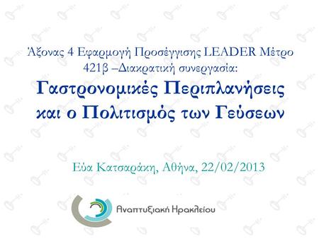 Άξονας 4 Εφαρμογή Προσέγγισης LEADER Μέτρο 421β –Διακρατική συνεργασία: Γαστρονομικές Περιπλανήσεις και ο Πολιτισμός των Γεύσεων Εύα Κατσαράκη, Αθήνα,