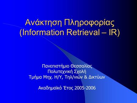 Ανάκτηση Πληροφορίας (Information Retrieval – IR) Πανεπιστήμιο Θεσσαλίας Πολυτεχνική Σχολή Τμήμα Μηχ. Η/Υ, Τηλ/νιών & Δικτύων Ακαδημαϊκό Έτος 2005-2006.