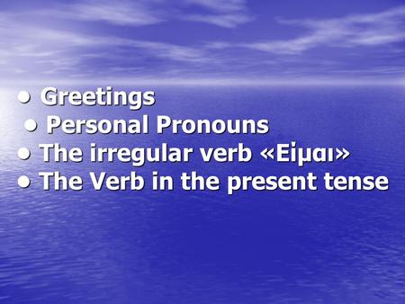 • Greetings • Personal Pronouns • The irregular verb «Είμαι» • The Verb in the present tense.