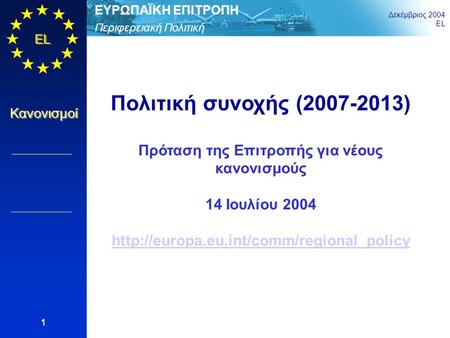 Περιφερειακή Πολιτική ΕΥΡΩΠΑΪΚΗ ΕΠΙΤΡΟΠΗ Δεκέμβριος 2004 EL Κανονισμοί 1 Πολιτική συνοχής (2007-2013) Πρόταση της Επιτροπής για νέους κανονισμούς 14 Ιουλίου.