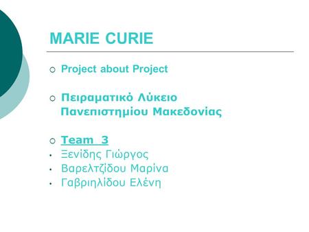 MARIE CURIE  Project about Project  Πειραματικό Λύκειο Πανεπιστημίου Μακεδονίας  Team 3 Ξενίδης Γιώργος Βαρελτζίδου Μαρίνα Γαβριηλίδου Ελένη.