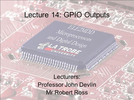 Lecture 14: GPIO Outputs Lecturers: Professor John Devlin Mr Robert Ross.