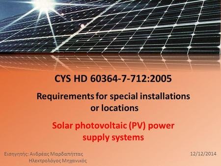 CYS HD 60364-7-712:2005 Requirements for special installations or locations Solar photovoltaic (PV) power supply systems Εισηγητής: Ανδρέας Μαρδαπήττας.
