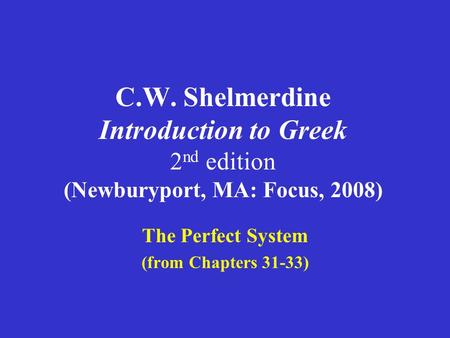 C.W. Shelmerdine Introduction to Greek 2 nd edition (Newburyport, MA: Focus, 2008) The Perfect System (from Chapters 31-33)
