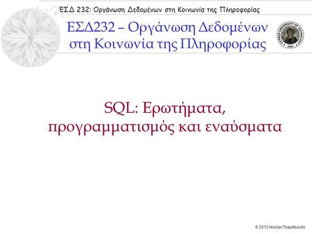ΕΣΔ 232: Οργάνωση Δεδομένων στη Κοινωνία της Πληροφορίας © 2013 Nicolas Tsapatsoulis SQL: Ερωτήματα, προγραμματισμός και εναύσματα ΕΣΔ232 – Οργάνωση Δεδομένων.