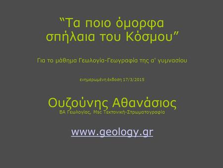 “Τα ποιο όμορφα σπήλαια του Κόσμου” Για το μάθημα Γεωλογία-Γεωγραφία της α' γυμνασίου ενημερωμένη έκδοση 17/3/2015 Ουζούνης Αθανάσιος BA Γεωλογίας, Msc.
