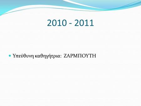 2010 - 2011 Υπεύθυνη καθηγήτρια: ΖΑΡΜΠΟΥΤΗ.
