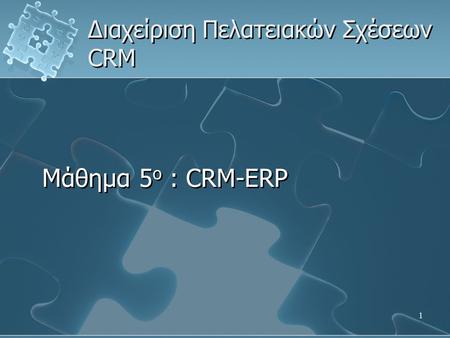 1 Διαχείριση Πελατειακών Σχέσεων CRM Μάθημα 5 ο : CRM-ERP.