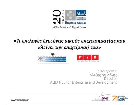 «Τι επιλογές έχει ένας μικρός επιχειρηματίας που κλείνει την επιχείρησή του» 10/12/2012 Αλέξης Κομσέλης Director ALBA Hub for Enterprise and Development.