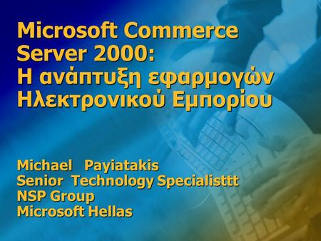 Microsoft Commerce Server 2000: Η ανάπτυξη εφαρμογών Ηλεκτρονικού Εμπορίου Michael Payiatakis Senior Technology Specialisttt NSP Group Microsoft Hellas.