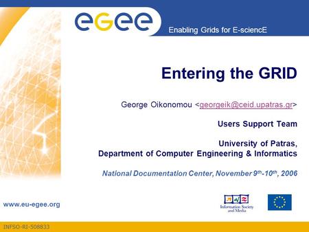 INFSO-RI-508833 Enabling Grids for E-sciencE www.eu-egee.org Entering the GRID George Oikonomou Users Support Team University of Patras, Department of.