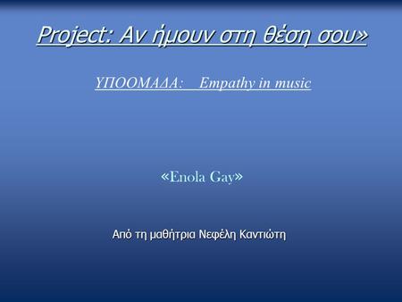 Project: Αν ήμουν στη θέση σου» « Enola Gay » Από τη μαθήτρια Νεφέλη Καντιώτη ΥΠΟΟΜΑΔΑ: Empathy in music.