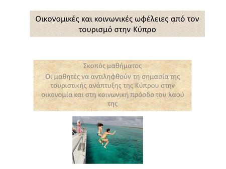 Οικονομικές και κοινωνικές ωφέλειες από τον τουρισμό στην Κύπρο Σκοπός μαθήματος Οι μαθητές να αντιληφθούν τη σημασία της τουριστικής ανάπτυξης της Κύπρου.