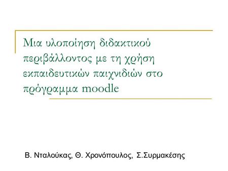 Μια υλοποίηση διδακτικού περιβάλλοντος με τη χρήση εκπαιδευτικών παιχνιδιών στο πρόγραμμα moodle Β. Νταλούκας, Θ. Χρονόπουλος, Σ.Συρμακέσης.