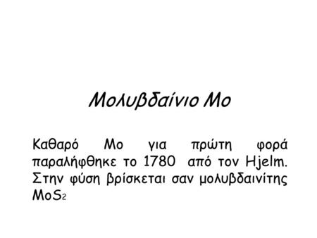 Μολυβδαίνιο Μο Καθαρό Μο για πρώτη φορά παραλήφθηκε το 1780 από τον Hjelm. Στην φύση βρίσκεται σαν μολυβδαινίτης MoS 2.
