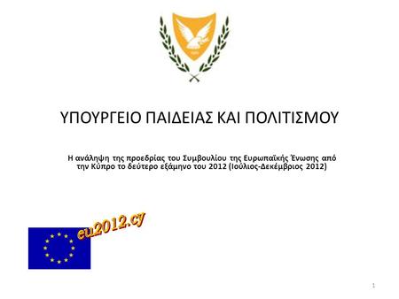 1 ΥΠΟΥΡΓΕΙΟ ΠΑΙΔΕΙΑΣ ΚΑΙ ΠΟΛΙΤΙΣΜΟΥ Η ανάληψη της προεδρίας του Συμβουλίου της Ευρωπαϊκής Ένωσης από την Κύπρο το δεύτερο εξάμηνο του 2012 (Ιούλιος-Δεκέμβριος.