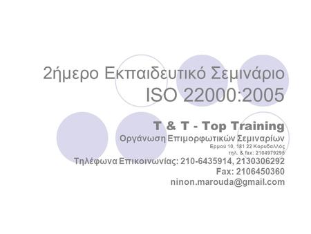 2ήμερο Εκπαιδευτικό Σεμινάριο ISO 22000:2005 T & T - Top Training Οργάνωση Επιμορφωτικών Σεμιναρίων Ερμού 10, 181 22 Κορυδαλλός τηλ. & fax: 2104979295.