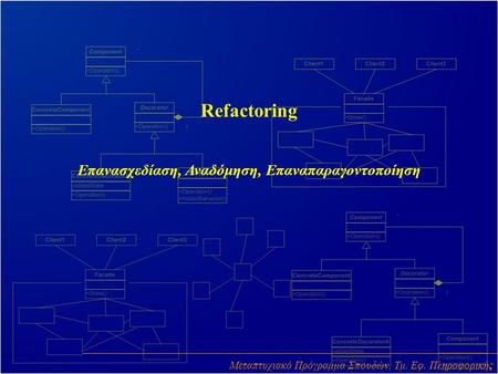 Refactoring Επανασχεδίαση, Αναδόμηση, Επαναπαραγοντοποίηση Μεταπτυχιακό Πρόγραμμα Σπουδών, Τμ. Εφ. Πληροφορικής.
