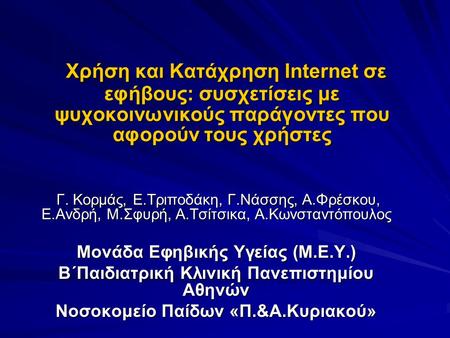 Χρήση και Κατάχρηση Internet σε εφήβους: συσχετίσεις με ψυχοκοινωνικούς παράγοντες που αφορούν τους χρήστες Γ. Κορμάς, Ε.Τριποδάκη, Γ.Νάσσης, Α.Φρέσκου,