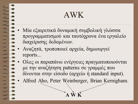 AWK Μία εξαιρετικά δυναμική συμβολική γλώσσα προγραμματισμού και ταυτόχρονα ένα εργαλείο διαχείρισης δεδομένων. Αναζητά, τροποποιεί αρχεία, δημιουργεί.