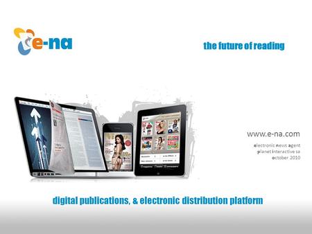 The future of reading digital publications, & electronic distribution platform www.e-na.com electronic news agent planet interactive sa october 2010.