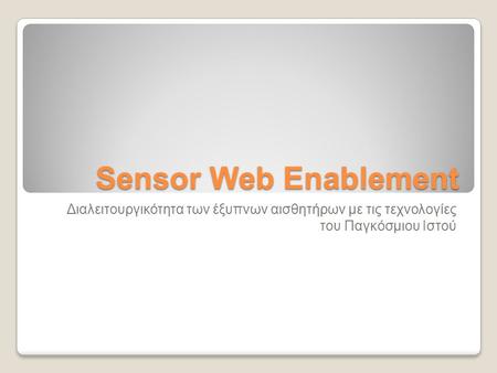 Sensor Web Enablement Διαλειτουργικότητα των έξυπνων αισθητήρων με τις τεχνολογίες του Παγκόσμιου Ιστού.