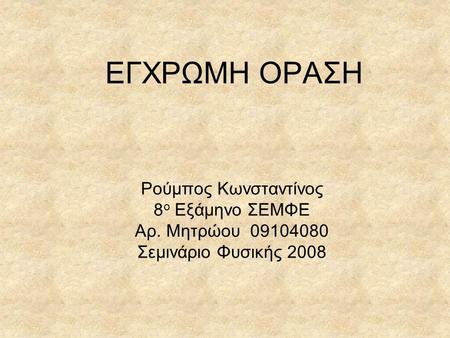 ΕΓΧΡΩΜΗ ΟΡΑΣΗ Ρούμπος Κωνσταντίνος 8ο Εξάμηνο ΣΕΜΦΕ Αρ. Μητρώου 09104080 Σεμινάριο Φυσικής 2008.