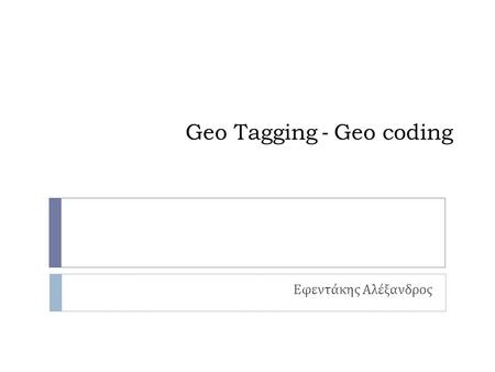 Geo Tagging - Geo coding Εφεντάκης Αλέξανδρος. Ορισμοί  Geocoding – Γεωκωδικοποίηση = Απόδοση γεωγραφικών συντεταγμένων σε κείμενο  Αθήνα, Ευρώπη, Ελλάδα.
