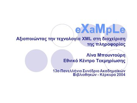 E X a M p L e Αξιοποιώντας την τεχνολογία XML στη διαχείριση της πληροφορίας Λίνα Μπουντούρη Εθνικό Κέντρο Τεκμηρίωσης 13ο Πανελλήνιο Συνέδριο Ακαδημαϊκών.