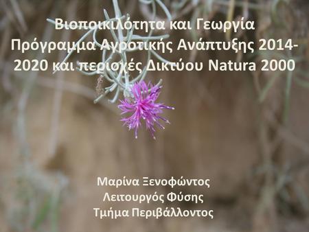 Βιοποικιλότητα και Γεωργία Πρόγραμμα Αγροτικής Ανάπτυξης 2014- 2020 και περιοχές Δικτύου Natura 2000 Μαρίνα Ξενοφώντος Λειτουργός Φύσης Τμήμα Περιβάλλοντος.