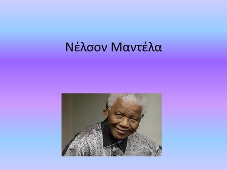 Νέλσον Μαντέλα. Ο Νέλσον Μαντέλα, γεννήθηκε στις 18 Ιουλίου του 1918 στην Τράνσκεϊ της Νότιας Αφρικής και απεβίωσε στις 5 Δεκεμβρίου 2013. Ήταν επαναστάτης.