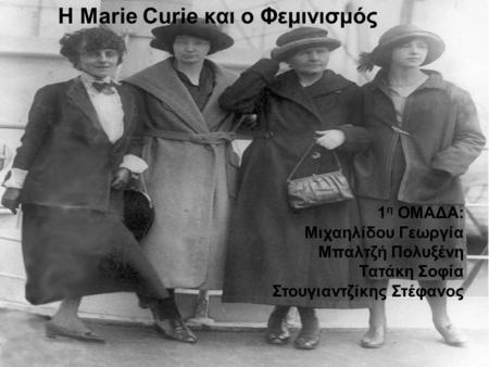 Η Marie Curie και ο Φεμινισμός 1 η ΟΜΑΔΑ: Μιχαηλίδου Γεωργία Μπαλτζή Πολυξένη Τατάκη Σοφία Στουγιαντζίκης Στέφανος.