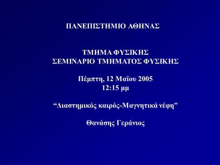 ΠΑΝΕΠΙΣΤΗΜΙΟ ΑΘΗΝΑΣ ΤΜΗΜΑ ΦΥΣΙΚΗΣ ΣΕΜΙΝΑΡΙΟ ΤΜΗΜΑΤΟΣ ΦΥΣΙΚΗΣ Πέμπτη, 12 Μαϊου 2005 12:15 μμ “Διαστημικός καιρός-Μαγνητικά νέφη” Θανάσης Γεράνιος.