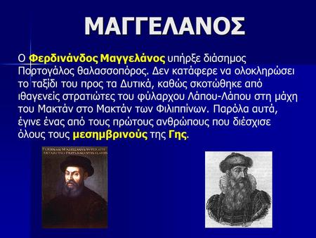 ΜΑΓΓΕΛΑΝΟΣ Ο Φερδινάνδος Μαγγελάνος υπήρξε διάσημος Πορτογάλος θαλασσοπόρος. Δεν κατάφερε να ολοκληρώσει το ταξίδι του προς τα Δυτικά, καθώς σκοτώθηκε.