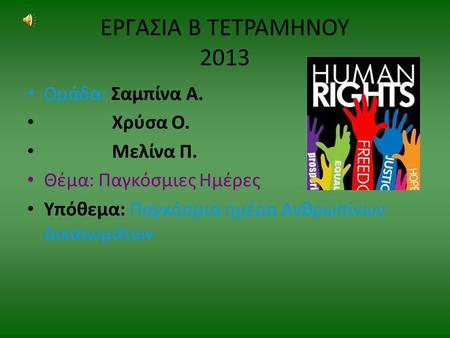 ΕΡΓΑΣΙΑ Β ΤΕΤΡΑΜΗΝΟΥ 2013 Ομάδα: Σαμπίνα Α. Χρύσα Ο. Μελίνα Π. Θέμα: Παγκόσμιες Ημέρες Υπόθεμα: Παγκόσμια ημέρα Ανθρωπίνων Δικαιωμάτων.
