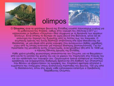 Olimpos Ο Όλυμπος είναι το ψηλότερο βουνό της Ελλάδας γνωστό παγκοσμίως κυρίως για το μυθολογικό του πλαίσιο, καθώς στην κορυφή του (Μύτικας-2.917 μ.)