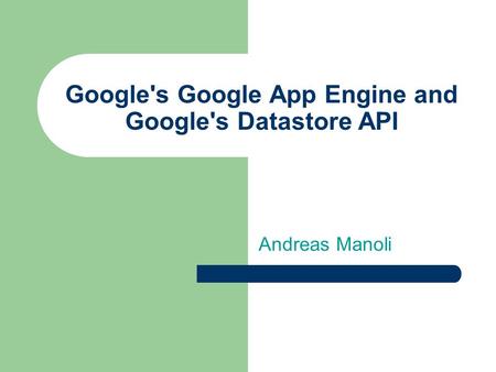 Google's Google App Engine and Google's Datastore API Andreas Manoli.