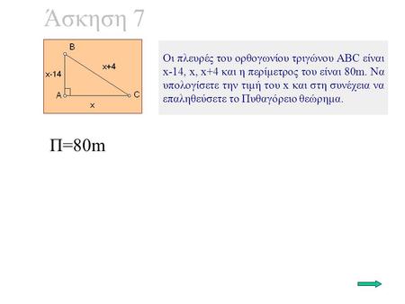 Άσκηση 7 Οι πλευρές του ορθογωνίου τριγώνου ΑΒC είναι x-14, x, x+4 και η περίμετρος του είναι 80m. Να υπολογίσετε την τιμή του x και στη συνέχεια να επαληθεύσετε.